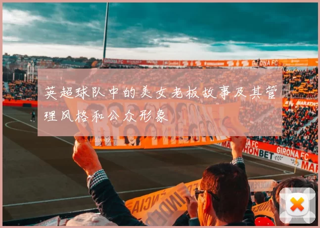 英超球队中的美女老板故事及其管理风格和公众形象