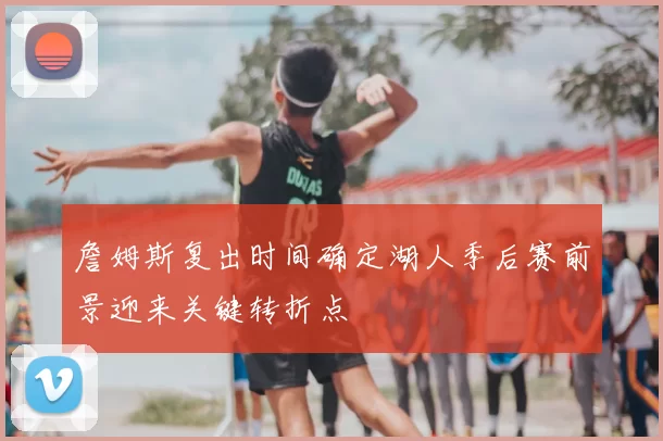 詹姆斯复出时间确定湖人季后赛前景迎来关键转折点