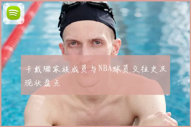 卡戴珊家族成员与NBA球员交往史及现状盘点