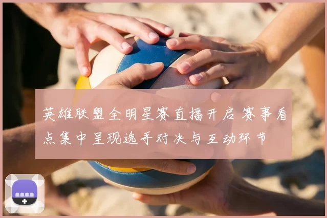 英雄联盟全明星赛直播开启 赛事看点集中呈现选手对决与互动环节
