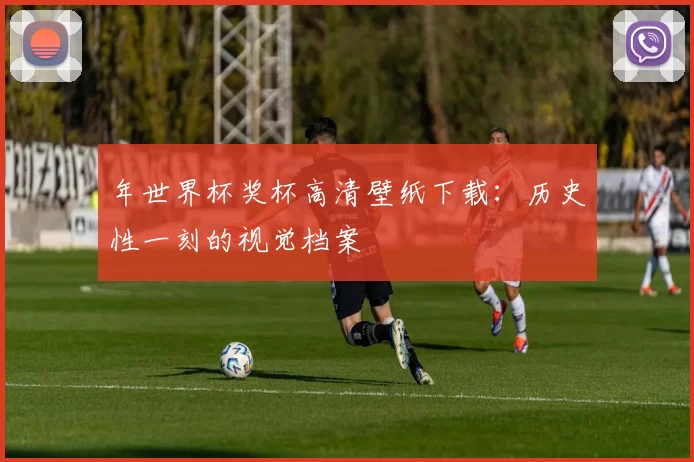 年世界杯奖杯高清壁纸下载：历史性一刻的视觉档案