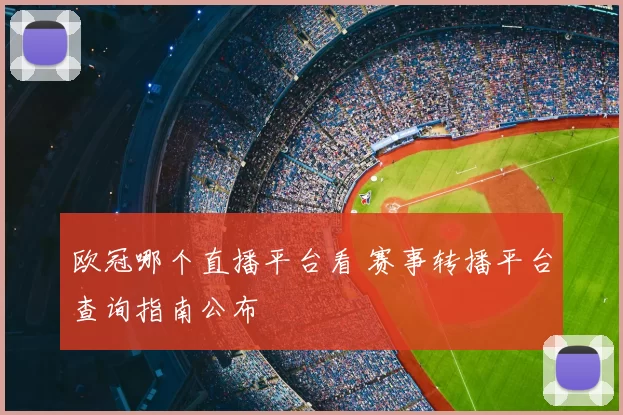 欧冠哪个直播平台看 赛事转播平台查询指南公布