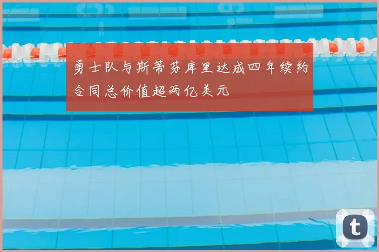 勇士队与斯蒂芬库里达成四年续约合同总价值超两亿美元