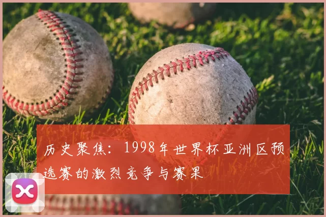 历史聚焦:1998年世界杯亚洲区预选赛的激烈竞争与赛果