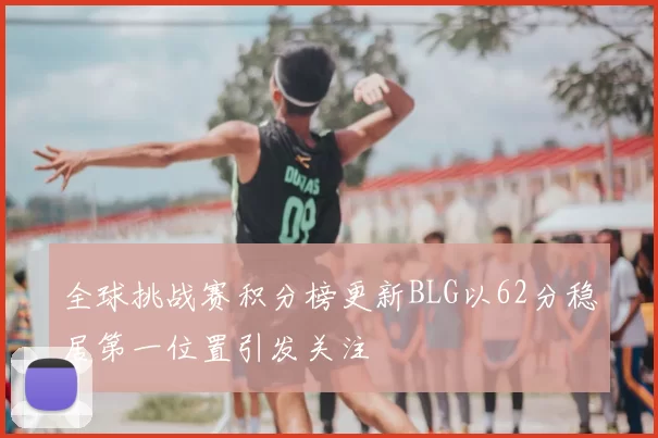 全球挑战赛积分榜更新BLG以62分稳居第一位置引发关注