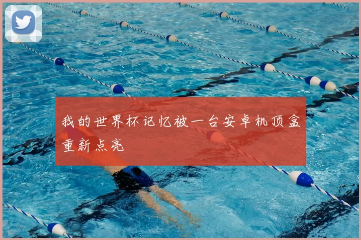 我的世界杯记忆被一台安卓机顶盒重新点亮