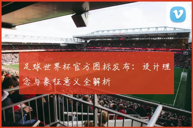 足球世界杯官方图标发布:设计理念与象征意义全解析