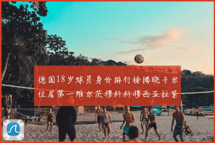德国18岁球员身价排行榜揭晓卡尔位居第一维尔茨穆科科穆西亚拉紧随其后
