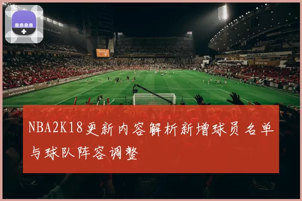 NBA2K18更新内容解析新增球员名单与球队阵容调整