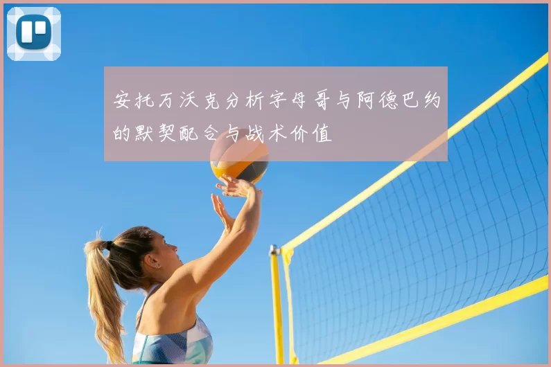 安托万沃克分析字母哥与阿德巴约的默契配合与战术价值