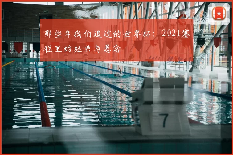 那些年我们追过的世界杯：2021赛程里的经典与悬念