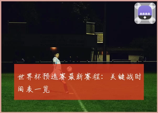 世界杯预选赛最新赛程:关键战时间表一览