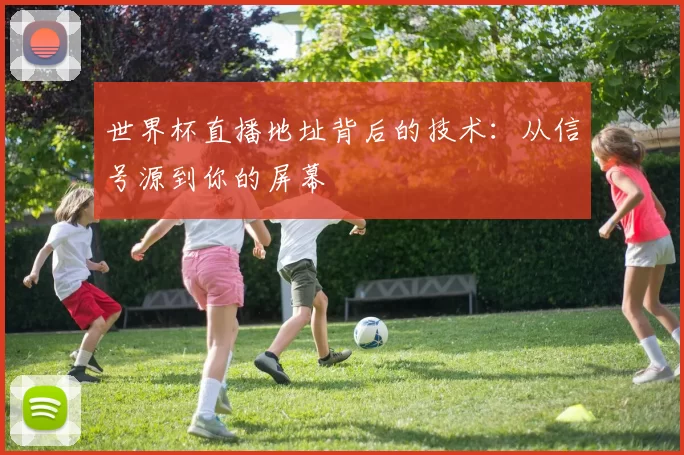 世界杯直播地址背后的技术:从信号源到你的屏幕