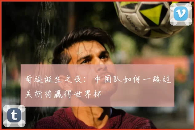 奇迹诞生之夜：中国队如何一路过关斩将赢得世界杯
