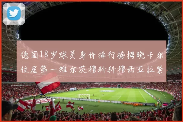德国18岁球员身价排行榜揭晓卡尔位居第一维尔茨穆科科穆西亚拉紧随其后