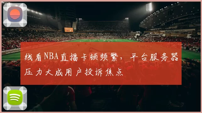 线看NBA直播卡顿频繁,平台服务器压力大成用户投诉焦点