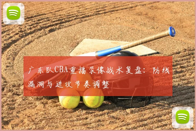 广东队CBA重播录像战术复盘:防线漏洞与进攻节奏调整