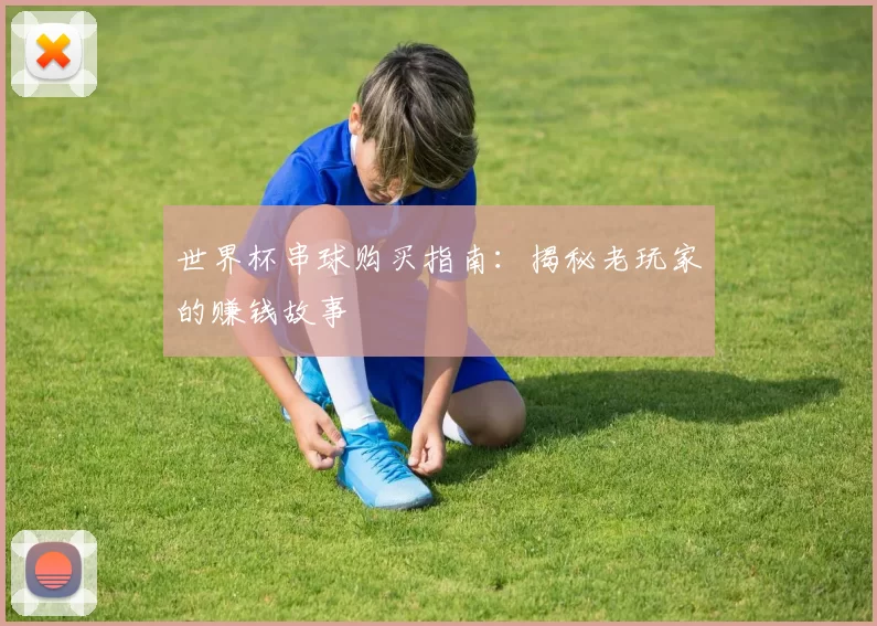 世界杯串球购买指南：揭秘老玩家的赚钱故事