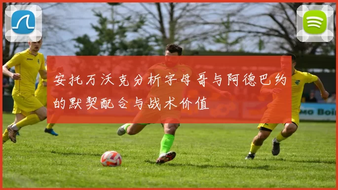 安托万沃克分析字母哥与阿德巴约的默契配合与战术价值