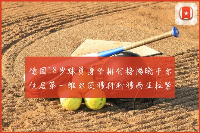 德国18岁球员身价排行榜揭晓卡尔位居第一维尔茨穆科科穆西亚拉紧随其后