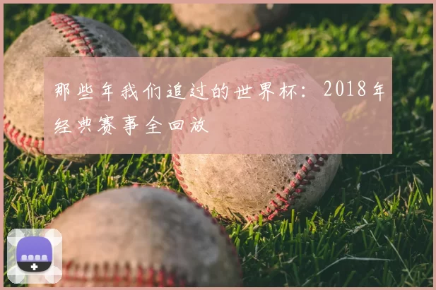 那些年我们追过的世界杯:2018年经典赛事全回放