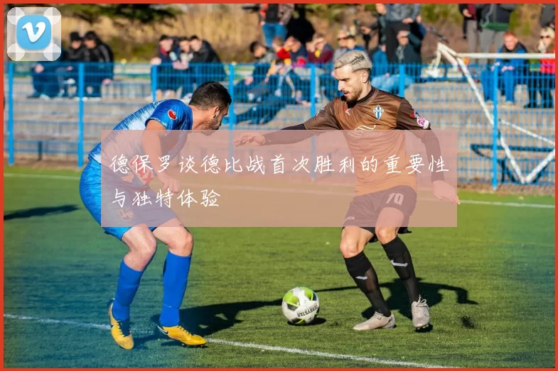 德保罗谈德比战首次胜利的重要性与独特体验