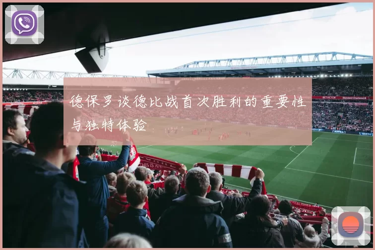 德保罗谈德比战首次胜利的重要性与独特体验
