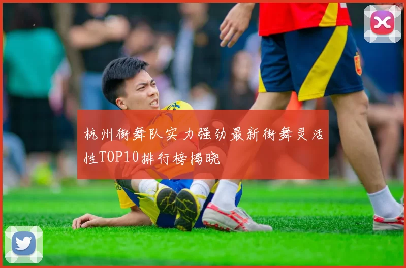 杭州街舞队实力强劲最新街舞灵活性TOP10排行榜揭晓