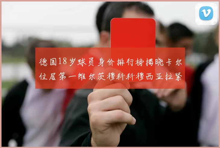 德国18岁球员身价排行榜揭晓卡尔位居第一维尔茨穆科科穆西亚拉紧随其后