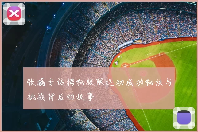 张磊专访揭秘极限运动成功秘诀与挑战背后的故事