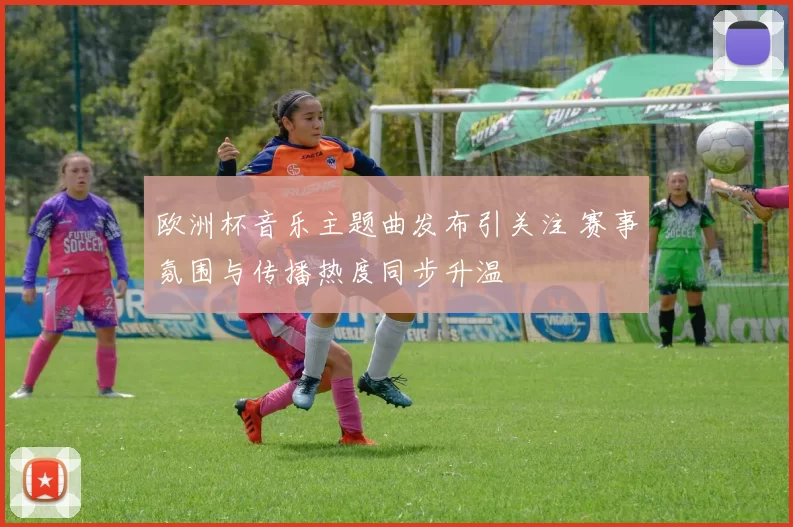 欧洲杯音乐主题曲发布引关注 赛事氛围与传播热度同步升温