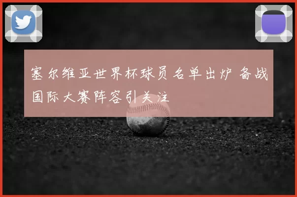 塞尔维亚世界杯球员名单出炉 备战国际大赛阵容引关注