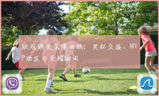 欧冠颁奖录像回顾:奖杯交接、MVP颁发与荣耀瞬间