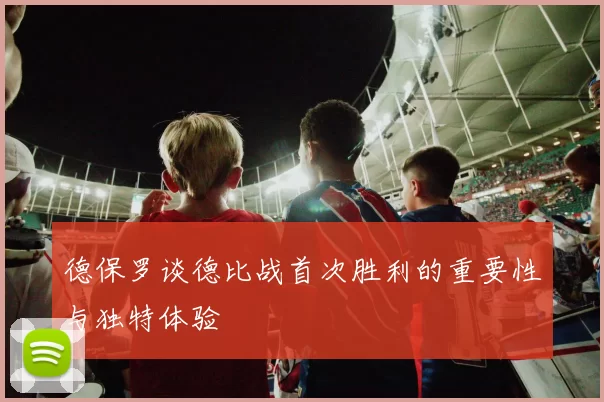 德保罗谈德比战首次胜利的重要性与独特体验