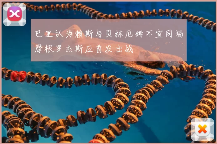 巴里认为赖斯与贝林厄姆不宜同场摩根罗杰斯应首发出战
