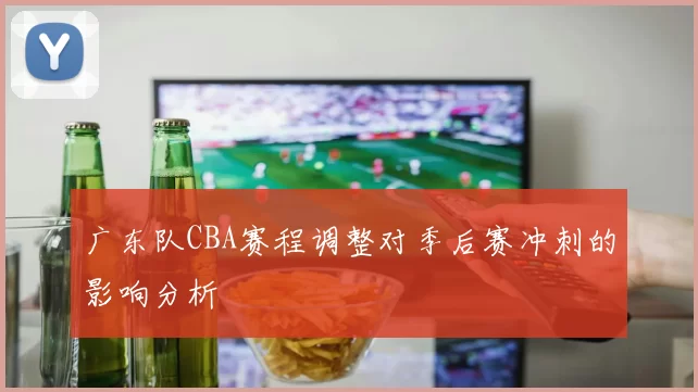 广东队CBA赛程调整对季后赛冲刺的影响分析