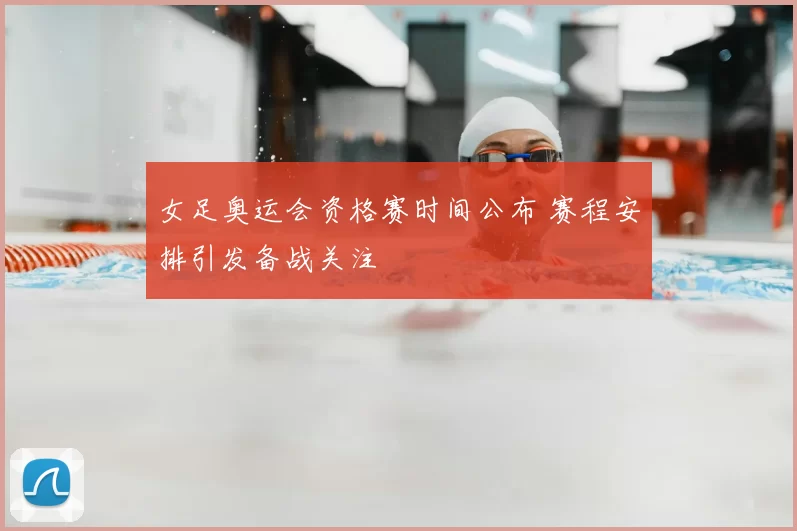 女足奥运会资格赛时间公布 赛程安排引发备战关注