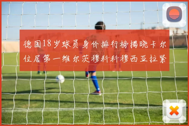 德国18岁球员身价排行榜揭晓卡尔位居第一维尔茨穆科科穆西亚拉紧随其后