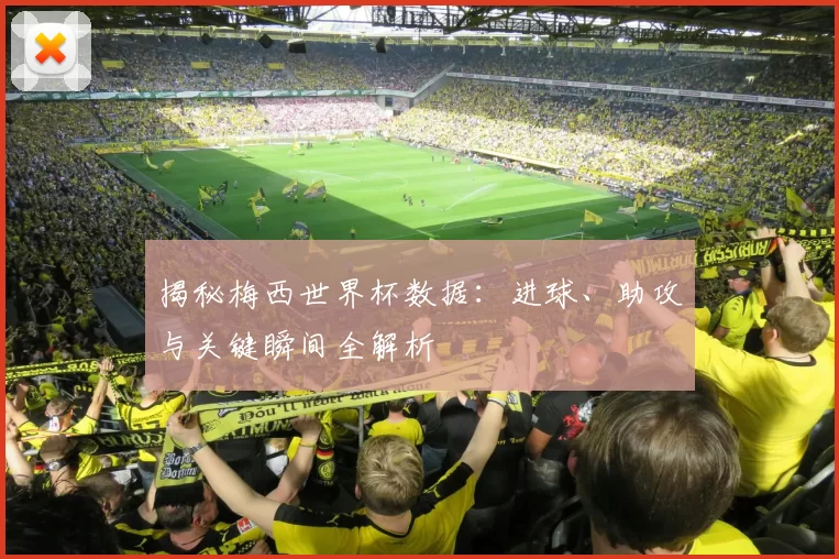 揭秘梅西世界杯数据:进球、助攻与关键瞬间全解析