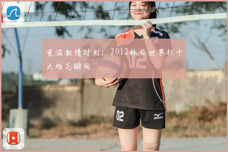 重温激情时刻:2012韩日世界杯十大难忘瞬间