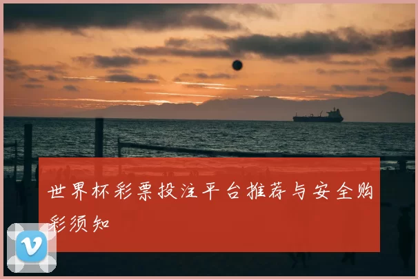 世界杯彩票投注平台推荐与安全购彩须知