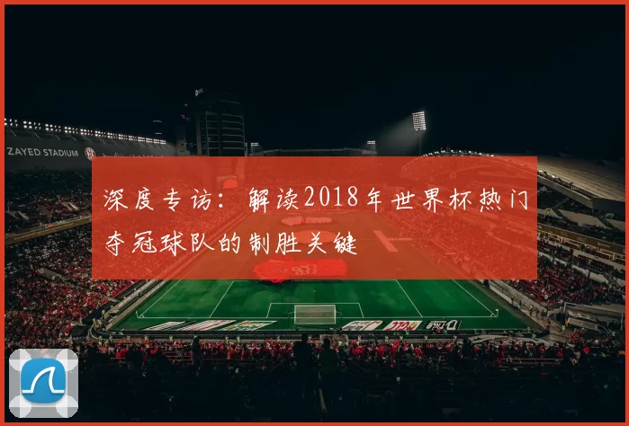 深度专访:解读2018年世界杯热门夺冠球队的制胜关键