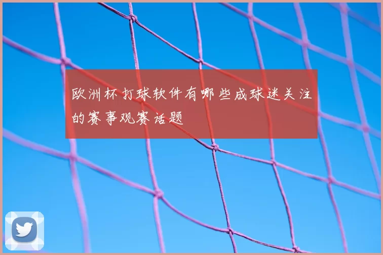 欧洲杯打球软件有哪些成球迷关注的赛事观赛话题