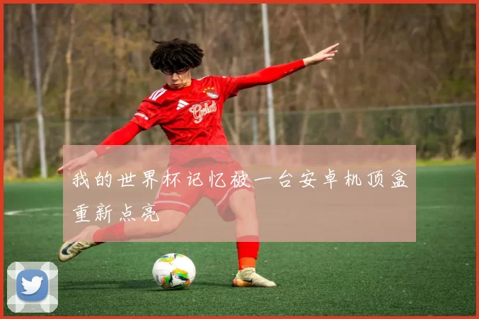 我的世界杯记忆被一台安卓机顶盒重新点亮