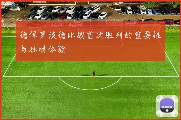 德保罗谈德比战首次胜利的重要性与独特体验