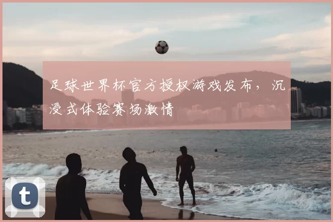 足球世界杯官方授权游戏发布,沉浸式体验赛场激情