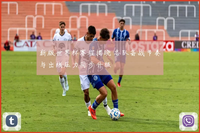 新版世界杯赛程揭晓 各队备战节奏与出线压力同步升级