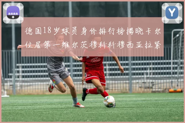 德国18岁球员身价排行榜揭晓卡尔位居第一维尔茨穆科科穆西亚拉紧随其后