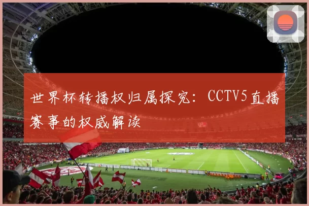 世界杯转播权归属探究:CCTV5直播赛事的权威解读