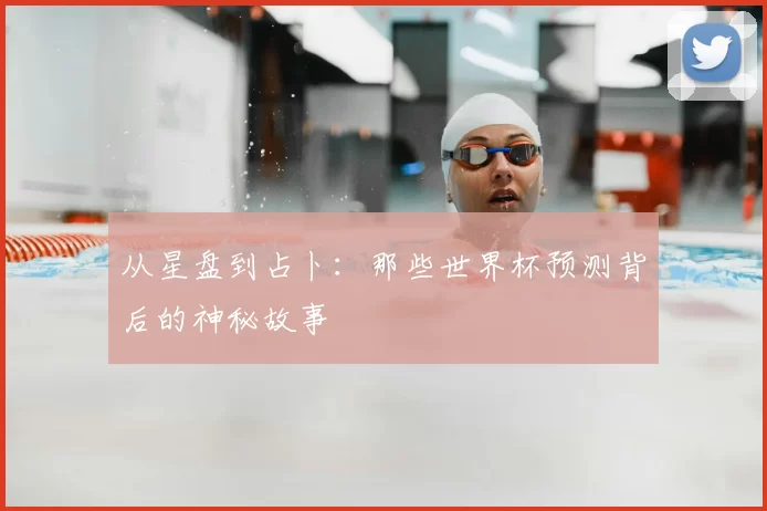 从星盘到占卜:那些世界杯预测背后的神秘故事